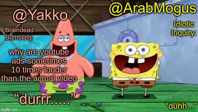 Yakko and ArabMogus’s shared temp | why are youtube ads sometimes 10 times louder than the actual video | image tagged in yakko and arabmogus s shared temp | made w/ Imgflip meme maker