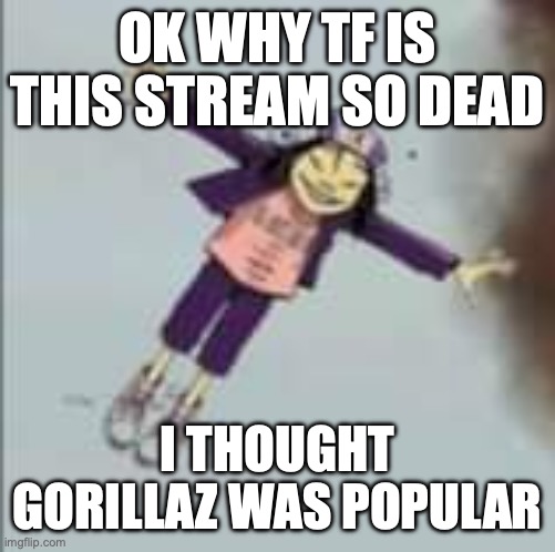 Noodle in the skies | OK WHY TF IS THIS STREAM SO DEAD; I THOUGHT GORILLAZ WAS POPULAR | image tagged in noodle in the skies | made w/ Imgflip meme maker