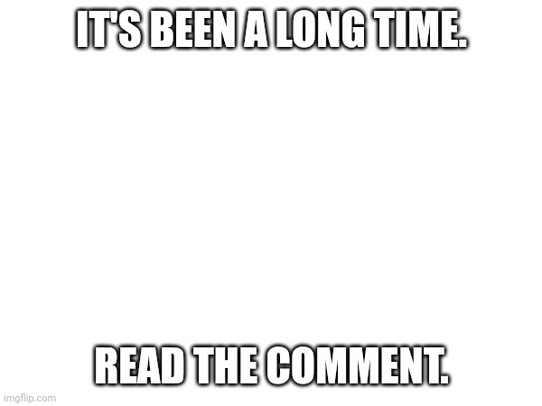 Been a long time. | IT'S BEEN A LONG TIME. READ THE COMMENT. | made w/ Imgflip meme maker