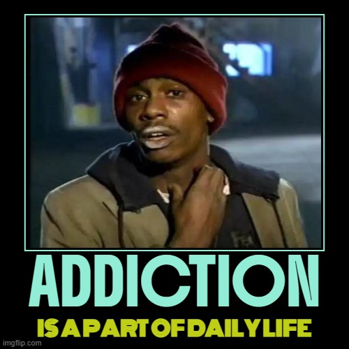 Addiction Is A Part Of Daily Life | ADDICTION | IS A PART OF DAILY LIFE | image tagged in funny,demotivationals,life lessons,addiction,meme addict,drug addiction | made w/ Imgflip demotivational maker