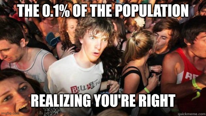 what if rave | THE 0.1% OF THE POPULATION REALIZING YOU'RE RIGHT | image tagged in what if rave | made w/ Imgflip meme maker