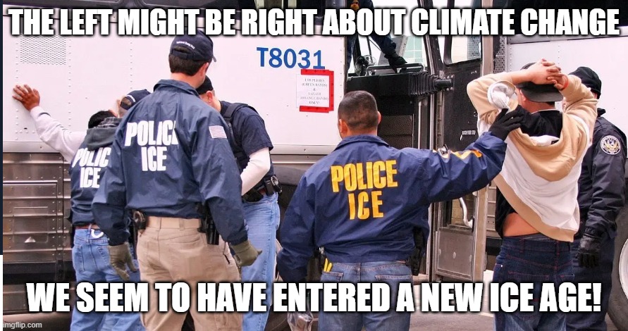 Are they right? | THE LEFT MIGHT BE RIGHT ABOUT CLIMATE CHANGE; WE SEEM TO HAVE ENTERED A NEW ICE AGE! | image tagged in ice raids,illegal immigration,climate change | made w/ Imgflip meme maker