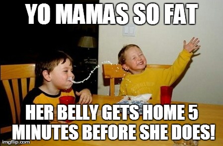 Yo Mamas So Fat | YO MAMAS SO FAT HER BELLY GETS HOME 5 MINUTES BEFORE SHE DOES! | image tagged in memes,yo mamas so fat | made w/ Imgflip meme maker