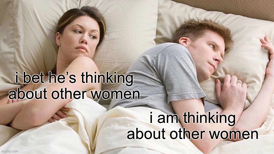 I Bet He's Thinking About Other Women | i bet he’s thinking about other women; i am thinking about other women | image tagged in memes,i bet he's thinking about other women | made w/ Imgflip meme maker