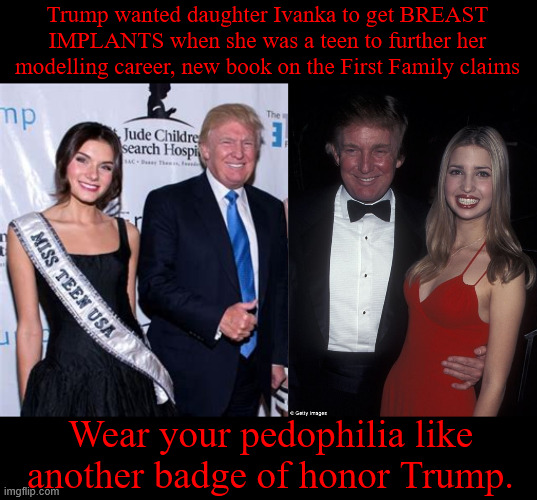 Wear your pedophilia like another badge of honor Trump. | Trump wanted daughter Ivanka to get BREAST IMPLANTS when she was a teen to further her modelling career, new book on the First Family claims; Wear your pedophilia like another badge of honor Trump. | image tagged in wear your pedophilia like another badge of honor,epstein files coverup,why are we still talking about this creep,trash trump | made w/ Imgflip meme maker