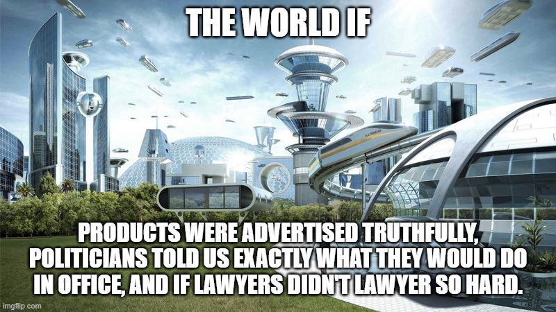The future world if | THE WORLD IF; PRODUCTS WERE ADVERTISED TRUTHFULLY, POLITICIANS TOLD US EXACTLY WHAT THEY WOULD DO IN OFFICE, AND IF LAWYERS DIDN'T LAWYER SO HARD. | image tagged in the future world if | made w/ Imgflip meme maker