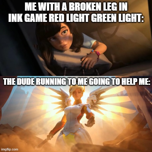 Overwatch Mercy Meme | ME WITH A BROKEN LEG IN INK GAME RED LIGHT GREEN LIGHT:; THE DUDE RUNNING TO ME GOING TO HELP ME: | image tagged in overwatch mercy meme | made w/ Imgflip meme maker