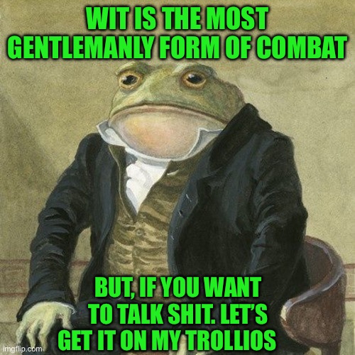 Gentlemen, it is with great pleasure to inform you that | WIT IS THE MOST GENTLEMANLY FORM OF COMBAT; BUT, IF YOU WANT TO TALK SHIT. LET’S GET IT ON MY TROLLIOS | image tagged in gentlemen it is with great pleasure to inform you that | made w/ Imgflip meme maker