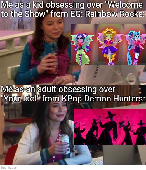 I know I'm not the only one | Me as a kid obsessing over "Welcome to the Show" from EG: Rainbow Rocks:; Me as an adult obsessing over "Your Idol" from KPop Demon Hunters: | image tagged in icarly interesting older,netflix,mlp fim,kpop,cartoon | made w/ Imgflip meme maker