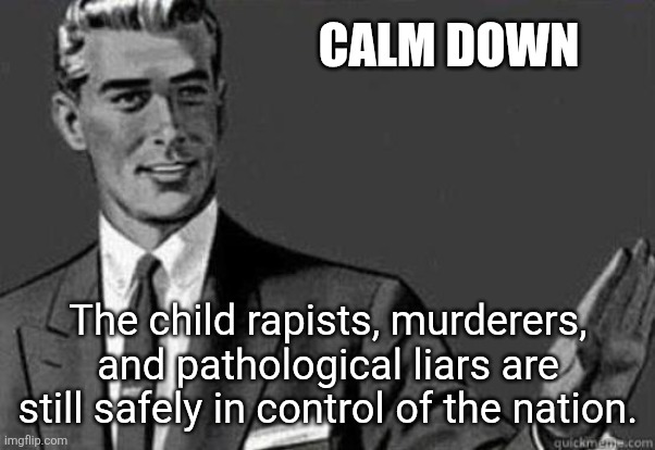 Calm down | CALM DOWN; The child rapists, murderers, and pathological liars are still safely in control of the nation. | image tagged in calm down | made w/ Imgflip meme maker