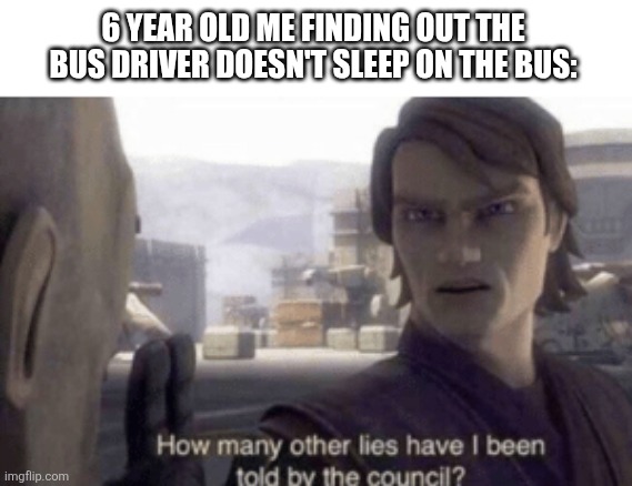 I also thought teachers lived at school | 6 YEAR OLD ME FINDING OUT THE BUS DRIVER DOESN'T SLEEP ON THE BUS: | image tagged in how many other lies have i been told by the council,relatable,oh wow are you actually reading these tags,memes | made w/ Imgflip meme maker