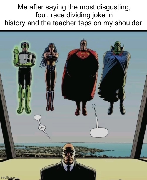 Open the window | Me after saying the most disgusting, foul, race dividing joke in history and the teacher taps on my shoulder | image tagged in open the window luthor | made w/ Imgflip meme maker