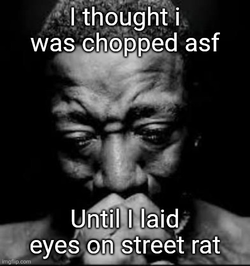 Pluh | I thought i was chopped asf; Until I laid eyes on street rat | image tagged in pluh | made w/ Imgflip meme maker