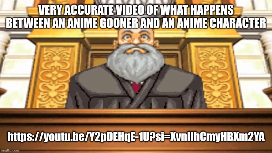 Had to post the link here | VERY ACCURATE VIDEO OF WHAT HAPPENS BETWEEN AN ANIME GOONER AND AN ANIME CHARACTER; https://youtu.be/Y2pDEHqE-1U?si=XvnIIhCmyHBXm2YA | image tagged in judge ace attorney | made w/ Imgflip meme maker