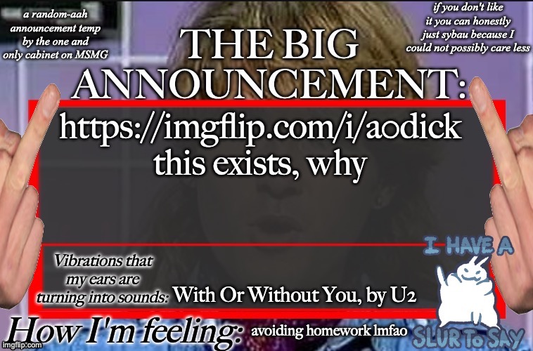 Shadow's new and lame-ass announcement temp | https://imgflip.com/i/a0dick this exists, why; With Or Without You, by U2; avoiding homework lmfao | image tagged in shadow's new and lame-ass announcement temp | made w/ Imgflip meme maker