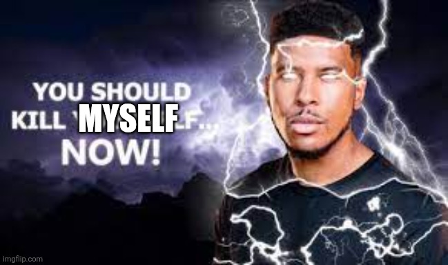 You Should Kill Yourself NOW! | MYSELF | image tagged in you should kill yourself now | made w/ Imgflip meme maker