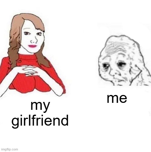 true | me; my girlfriend | image tagged in funny | made w/ Imgflip meme maker