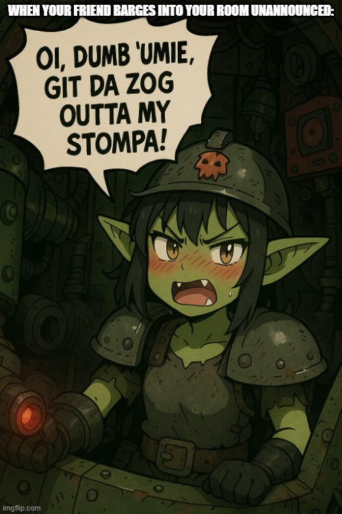 Git outta my stompa! | WHEN YOUR FRIEND BARGES INTO YOUR ROOM UNANNOUNCED: | image tagged in git outta my stompa | made w/ Imgflip meme maker