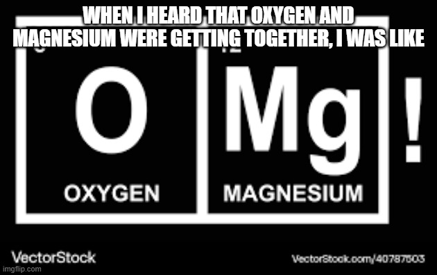 I got the joke for this from a book | WHEN I HEARD THAT OXYGEN AND MAGNESIUM WERE GETTING TOGETHER, I WAS LIKE | image tagged in periodic table | made w/ Imgflip meme maker