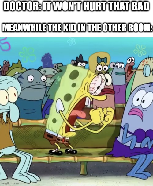 Spongebob Yelling | DOCTOR: IT WON'T HURT THAT BAD; MEANWHILE THE KID IN THE OTHER ROOM: | image tagged in spongebob yelling | made w/ Imgflip meme maker