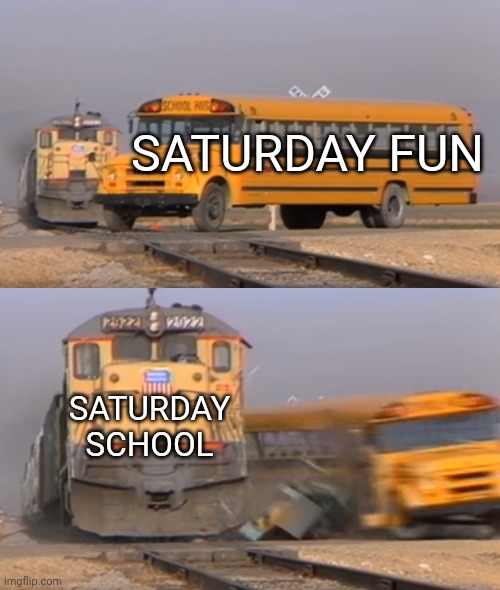 Saturday school be like | SATURDAY FUN; SATURDAY SCHOOL | image tagged in a train hitting a school bus | made w/ Imgflip meme maker