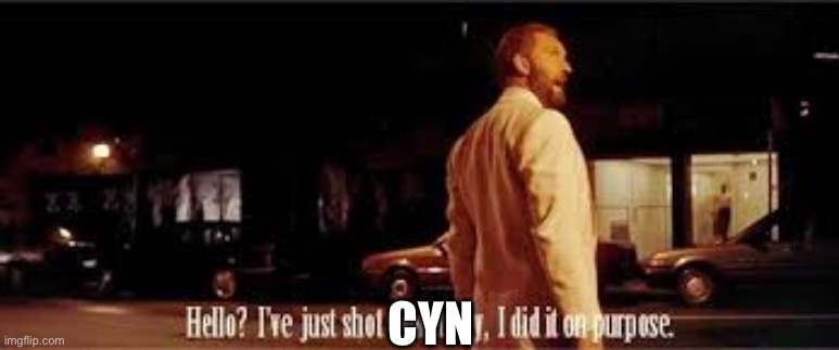 Hello? I've just shot somebody, and I did it on purpose | CYN | image tagged in hello i've just shot somebody and i did it on purpose | made w/ Imgflip meme maker