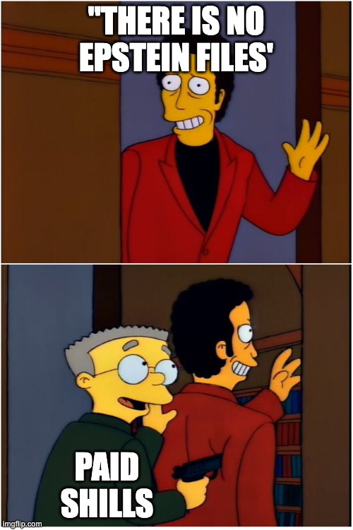 Smithers threatening | "THERE IS NO EPSTEIN FILES'; PAID SHILLS | image tagged in smithers threatening | made w/ Imgflip meme maker
