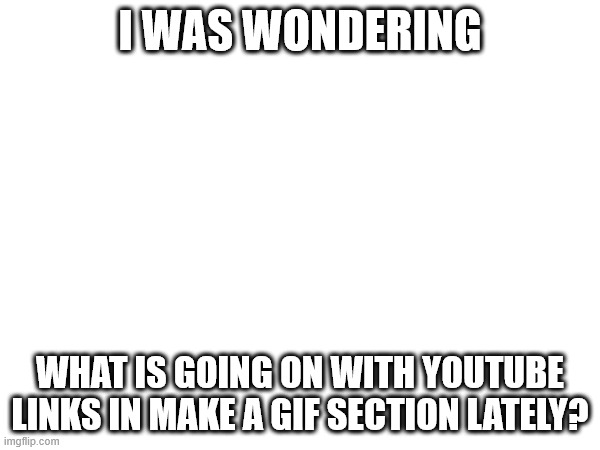 I WAS WONDERING; WHAT IS GOING ON WITH YOUTUBE LINKS IN MAKE A GIF SECTION LATELY? | image tagged in imgflip | made w/ Imgflip meme maker