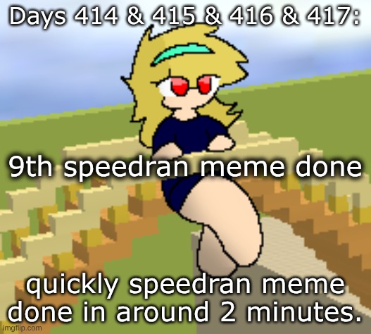 Days 414 & 415 & 416 & 417: speedran meme. | Days 414 & 415 & 416 & 417:; 9th speedran meme done; quickly speedran meme done in around 2 minutes. | image tagged in nice,stuff,memes | made w/ Imgflip meme maker