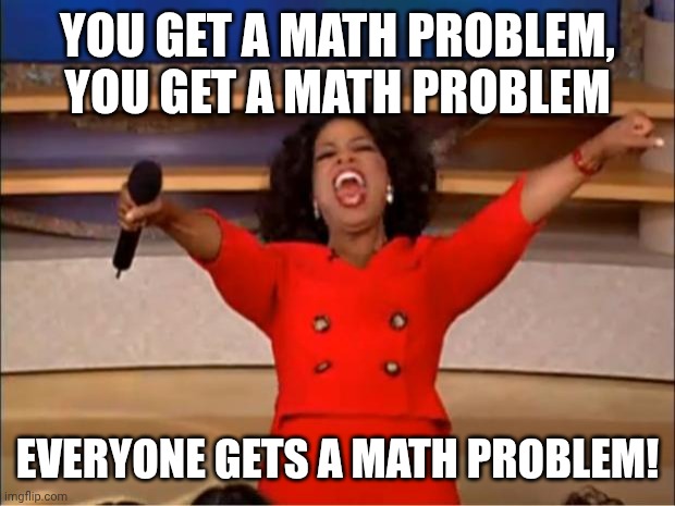 Oprah You Get A Meme | YOU GET A MATH PROBLEM, YOU GET A MATH PROBLEM EVERYONE GETS A MATH PROBLEM! | image tagged in memes,oprah you get a | made w/ Imgflip meme maker