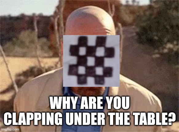 Walter White | WHY ARE YOU CLAPPING UNDER THE TABLE? | image tagged in walter white | made w/ Imgflip meme maker