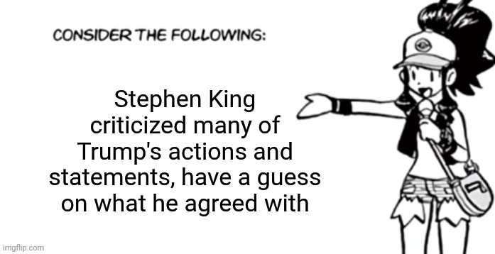 Consider the following pokespe | Stephen King criticized many of Trump's actions and statements, have a guess on what he agreed with | image tagged in consider the following pokespe | made w/ Imgflip meme maker