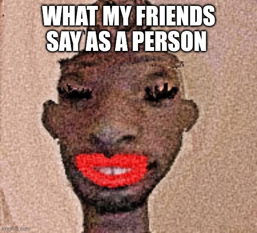 material gurl | WHAT MY FRIENDS SAY AS A PERSON | image tagged in material gurl | made w/ Imgflip meme maker