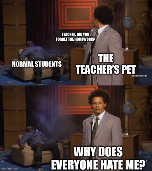 Who Killed Hannibal | TEACHER, DID YOU FORGET THE HOMEWORK? THE TEACHER’S PET; NORMAL STUDENTS; WHY DOES EVERYONE HATE ME? | image tagged in memes,who killed hannibal,school,homework | made w/ Imgflip meme maker