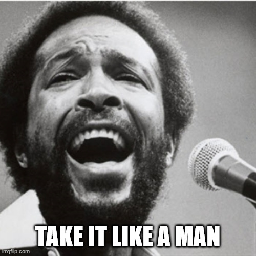 Marvin Gaye | TAKE IT LIKE A MAN | image tagged in marvin gaye | made w/ Imgflip meme maker