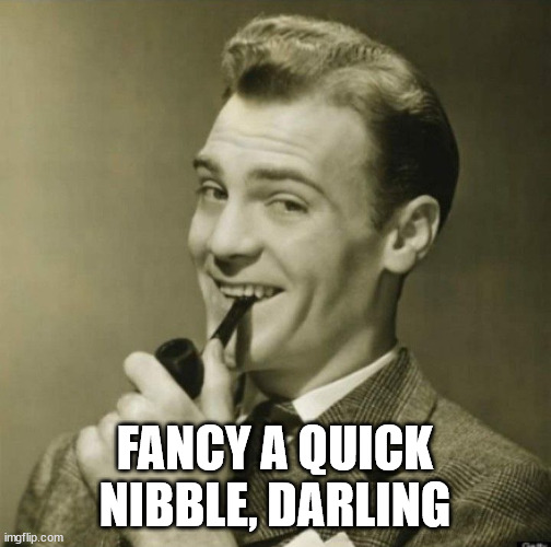 Man with pipe | FANCY A QUICK NIBBLE, DARLING | image tagged in man with pipe | made w/ Imgflip meme maker