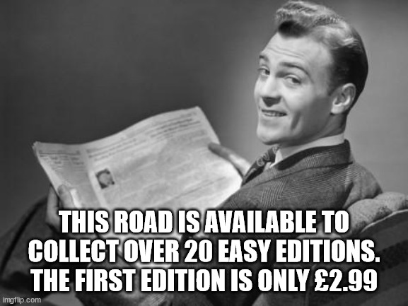 50's newspaper | THIS ROAD IS AVAILABLE TO COLLECT OVER 20 EASY EDITIONS. THE FIRST EDITION IS ONLY £2.99 | image tagged in 50's newspaper | made w/ Imgflip meme maker