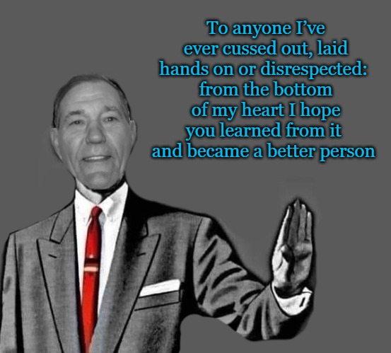 no way | To anyone I’ve ever cussed out, laid hands on or disrespected: 
from the bottom of my heart I hope you learned from it 
and became a better person | image tagged in no way | made w/ Imgflip meme maker