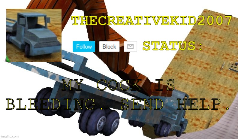 TheCreativeKid2007 Tricky Truck Announcement Template | MY COCK IS BLEEDING. SEND HELP. | image tagged in thecreativekid2007 tricky truck announcement template | made w/ Imgflip meme maker