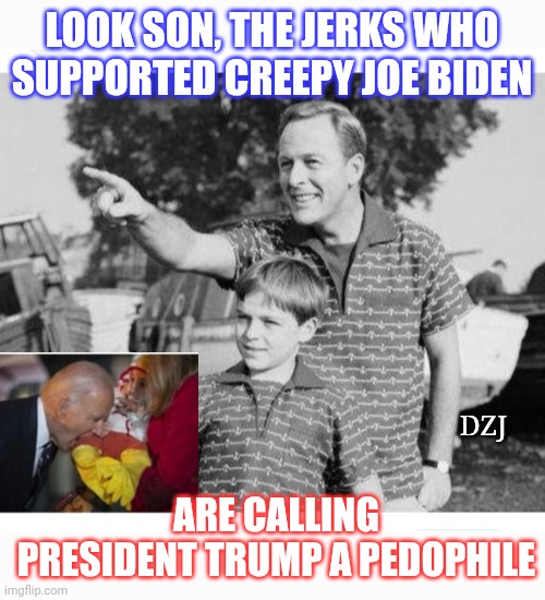 Libtards Gonna Libtard | LOOK SON, THE JERKS WHO SUPPORTED CREEPY JOE BIDEN; DZJ; ARE CALLING PRESIDENT TRUMP A PEDOPHILE | image tagged in libtards,morons,losers,dumbasses,retarded liberal protesters,liberal tears | made w/ Imgflip meme maker