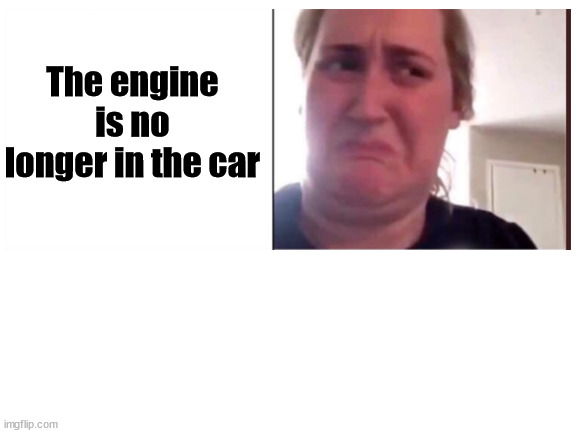 Blank White Template | The engine is no longer in the car | image tagged in blank white template | made w/ Imgflip meme maker