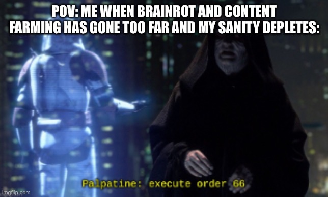 POV: Me when Brainrot and Content Farming has gone too far and my sanity depletes: | POV: ME WHEN BRAINROT AND CONTENT FARMING HAS GONE TOO FAR AND MY SANITY DEPLETES: | image tagged in order 66 | made w/ Imgflip meme maker