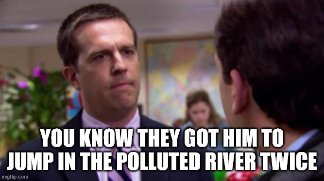 Sorry I annoyed you | YOU KNOW THEY GOT HIM TO JUMP IN THE POLLUTED RIVER TWICE | image tagged in sorry i annoyed you | made w/ Imgflip meme maker