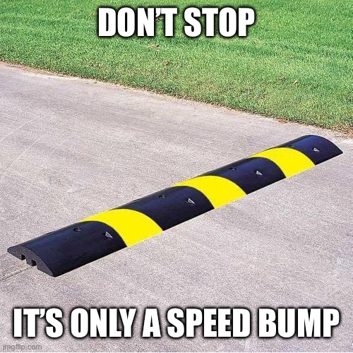 Speed bump 233 | DON’T STOP IT’S ONLY A SPEED BUMP | image tagged in speed bump 233 | made w/ Imgflip meme maker