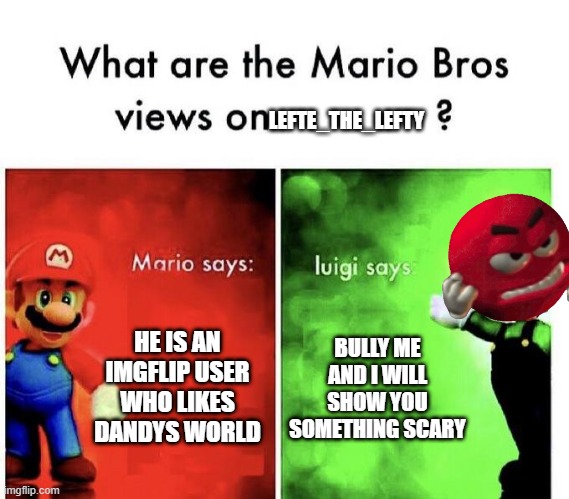 Mario Bros Views | LEFTE_THE_LEFTY; HE IS AN IMGFLIP USER WHO LIKES DANDYS WORLD; BULLY ME AND I WILL SHOW YOU SOMETHING SCARY | image tagged in mario bros views | made w/ Imgflip meme maker