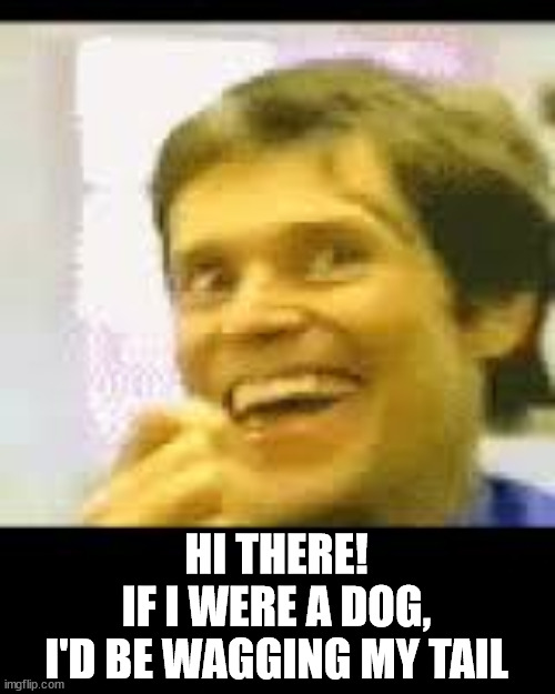 Pleased to see you, baby! | HI THERE!
IF I WERE A DOG,
I'D BE WAGGING MY TAIL | image tagged in creepy-happy man,wag tail,dog,will dafoe | made w/ Imgflip meme maker