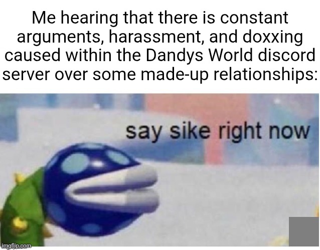 The Dandys World fanbase is just that idiotic, trust me. | Me hearing that there is constant arguments, harassment, and doxxing caused within the Dandys World discord server over some made-up relationships: | image tagged in say sike right now,memes,dandy's world,roblox,roblox meme,dandy | made w/ Imgflip meme maker