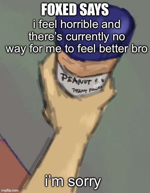 foxed temp (thanks disco) | i feel horrible and there’s currently no way for me to feel better bro; i’m sorry | image tagged in foxed temp thanks disco | made w/ Imgflip meme maker