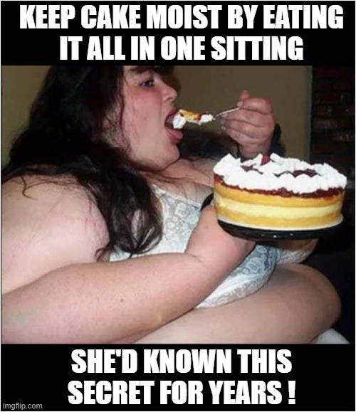 A Culinary Pro Tip For 'Heavy' People ! | KEEP CAKE MOIST BY EATING
 IT ALL IN ONE SITTING; SHE'D KNOWN THIS SECRET FOR YEARS ! | image tagged in moist,cake,tip,obese,dark humour | made w/ Imgflip meme maker