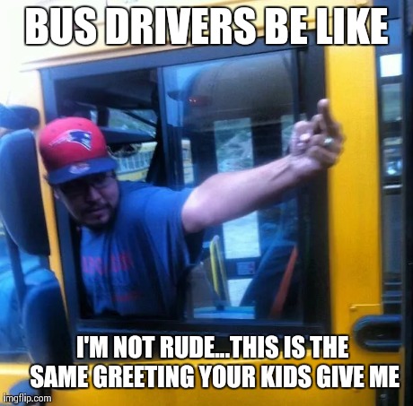 Bus Drivers Be Like | BUS DRIVERS BE LIKE I'M NOT RUDE...THIS IS THE SAME GREETING YOUR KIDS GIVE ME | image tagged in random | made w/ Imgflip meme maker